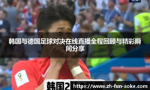 韩国与德国足球对决在线直播全程回顾与精彩瞬间分享