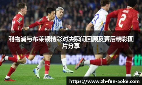 利物浦与布莱顿精彩对决瞬间回顾及赛后精彩图片分享