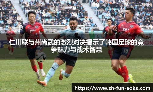 仁川联与州尚武的激烈对决揭示了韩国足球的竞争魅力与战术智慧