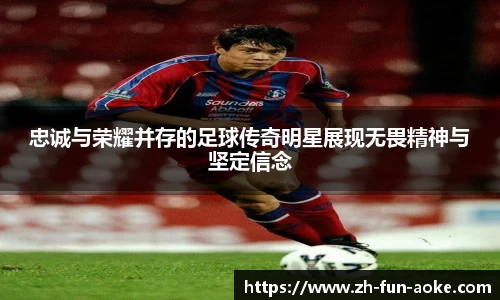 忠诚与荣耀并存的足球传奇明星展现无畏精神与坚定信念